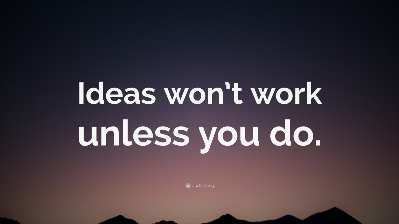 “Ideas won’t work unless you do.” — Desktop Wallpaper