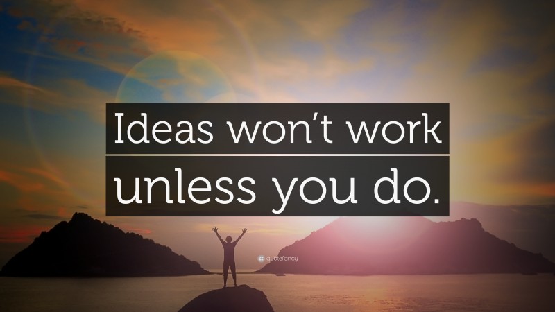 “Ideas won’t work unless you do.” — Desktop Wallpaper