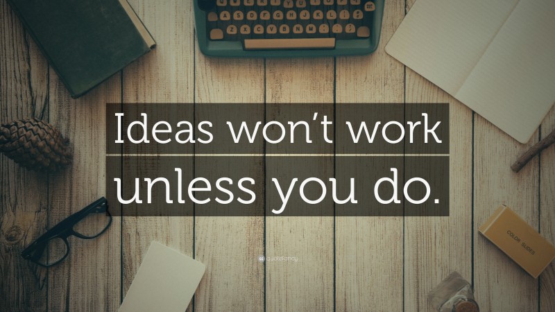 “Ideas won’t work unless you do.” — Desktop Wallpaper