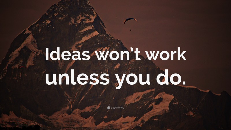 “Ideas won’t work unless you do.” — Desktop Wallpaper