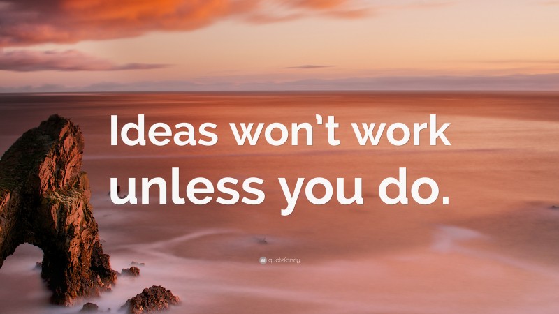 “Ideas won’t work unless you do.” — Desktop Wallpaper