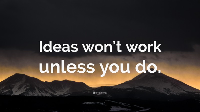 “Ideas won’t work unless you do.” — Desktop Wallpaper