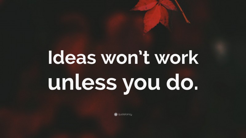 “Ideas won’t work unless you do.” — Desktop Wallpaper