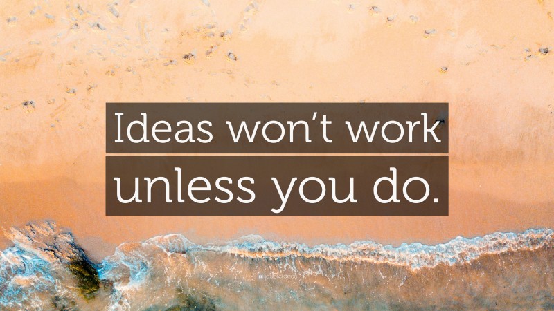 “Ideas won’t work unless you do.” — Desktop Wallpaper