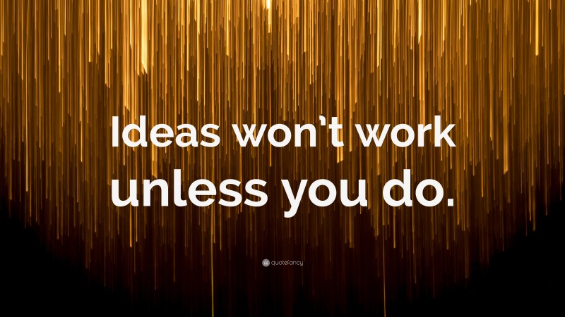 “Ideas won’t work unless you do.” — Desktop Wallpaper