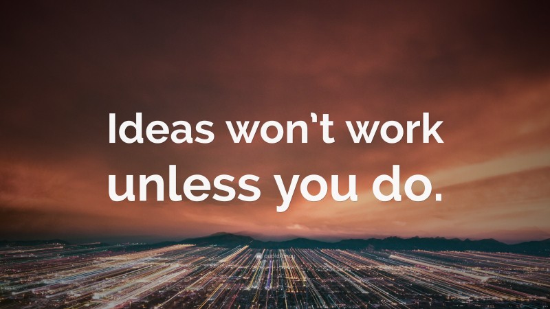 “Ideas won’t work unless you do.” — Desktop Wallpaper