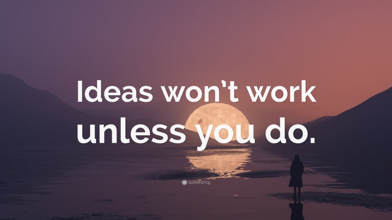 “Ideas won’t work unless you do.” — Desktop Wallpaper