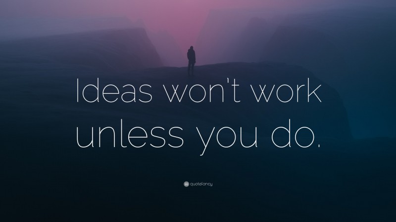 “Ideas won’t work unless you do.” — Desktop Wallpaper