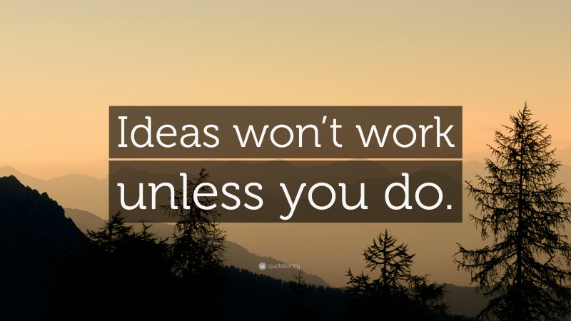 “Ideas won’t work unless you do.” — Desktop Wallpaper