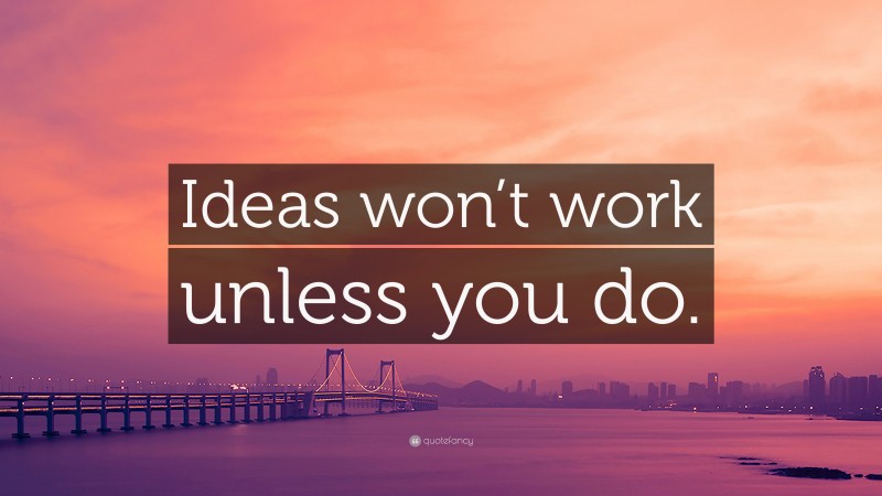 “Ideas won’t work unless you do.” — Desktop Wallpaper