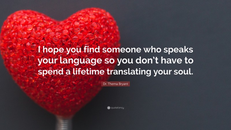 Dr. Thema Bryant Quote: “I hope you find someone who speaks your language so you don’t have to spend a lifetime translating your soul.”