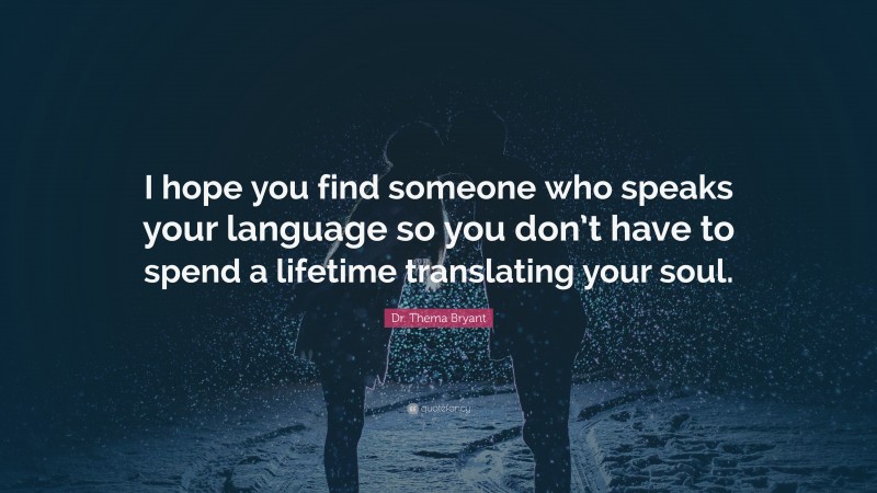 Dr. Thema Bryant Quote: “I hope you find someone who speaks your language so you don’t have to spend a lifetime translating your soul.”