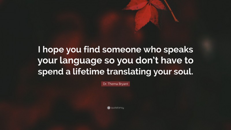 Dr. Thema Bryant Quote: “I hope you find someone who speaks your language so you don’t have to spend a lifetime translating your soul.”
