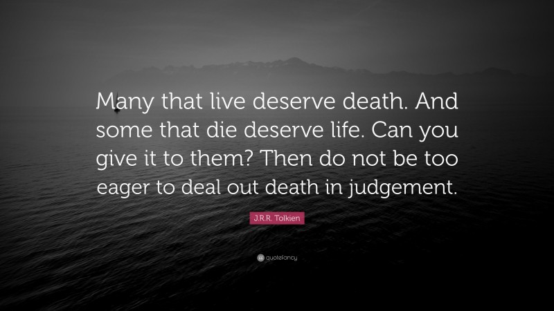 J.R.R. Tolkien Quote: “Many that live deserve death. And some that die deserve life. Can you give it to them? Then do not be too eager to deal out death in judgement.”