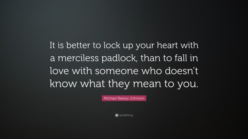 Michael Bassey Johnson Quote: “It is better to lock up your heart with a merciless padlock, than to fall in love with someone who doesn’t know what they mean to you.”