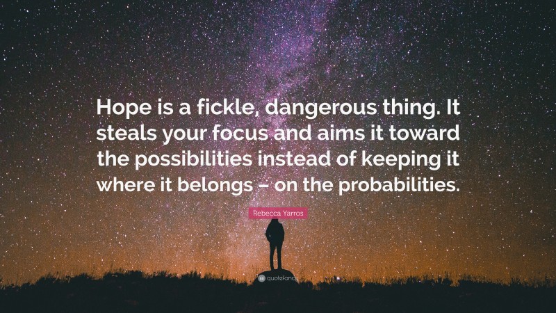 Rebecca Yarros Quote: “Hope is a fickle, dangerous thing. It steals your focus and aims it toward the possibilities instead of keeping it where it belongs – on the probabilities.”