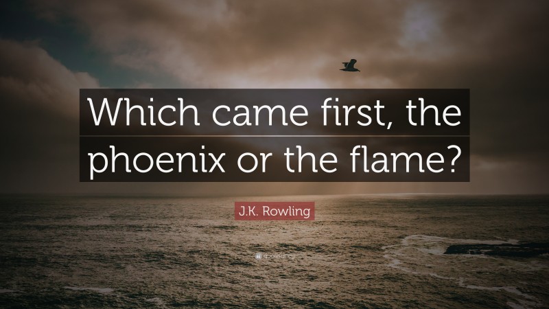 J.K. Rowling Quote: “Which came first, the phoenix or the flame?”
