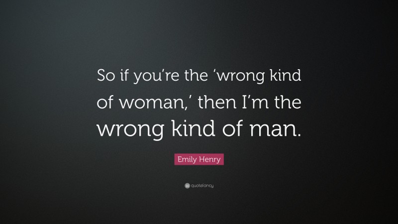 Emily Henry Quote: “So if you’re the ‘wrong kind of woman,’ then I’m the wrong kind of man.”