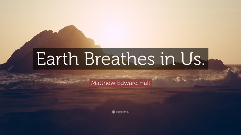 Matthew Edward Hall Quote: “Earth Breathes in Us.”