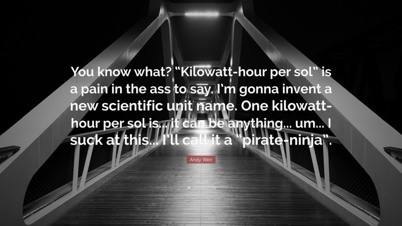 Andy Weir Quote: “You know what? “Kilowatt-hour per sol” is a pain in the ass to say. I’m gonna invent a new scientific unit name. One kilowatt-hour per sol is... it can be anything... um... I suck at this... I’ll call it a “pirate-ninja”.”