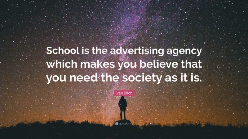 Ivan Illich Quote: “School is the advertising agency which makes you believe that you need the society as it is.”