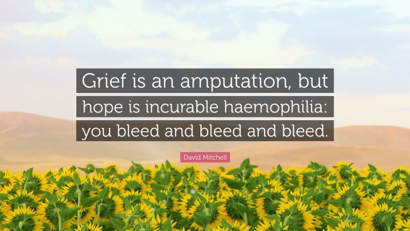 David Mitchell Quote: “Grief is an amputation, but hope is incurable haemophilia: you bleed and bleed and bleed.”