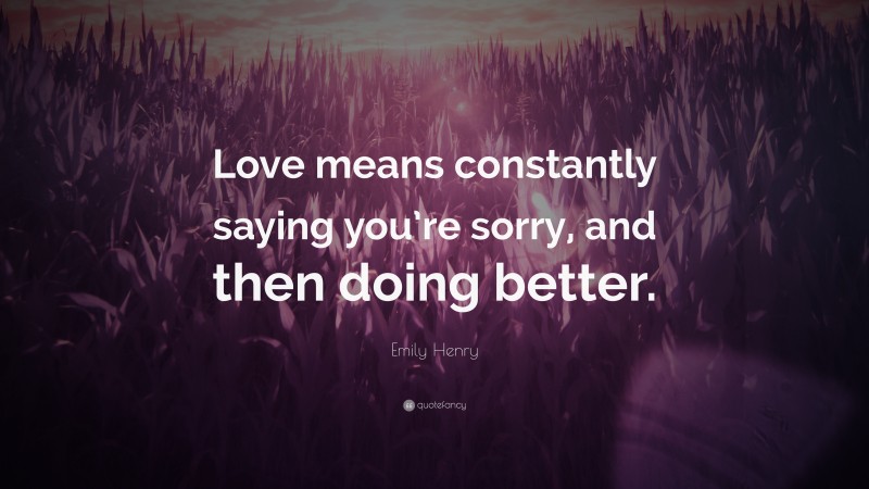 Emily Henry Quote: “Love means constantly saying you’re sorry, and then doing better.”