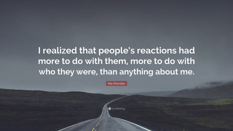 Mia Sheridan Quote: “I realized that people’s reactions had more to do with them, more to do with who they were, than anything about me.”