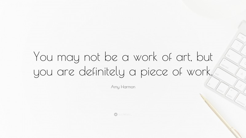 Amy Harmon Quote: “You may not be a work of art, but you are definitely a piece of work.”