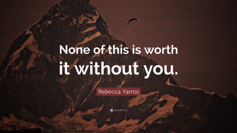 Rebecca Yarros Quote: “None of this is worth it without you.”