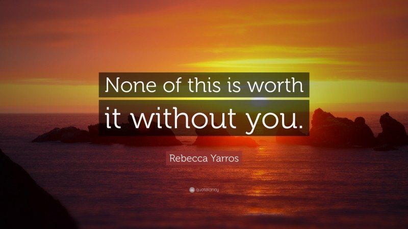 Rebecca Yarros Quote: “None of this is worth it without you.”