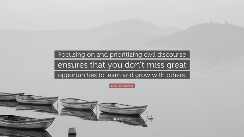Milan Kordestani Quote: “Focusing on and prioritizing civil discourse ensures that you don’t miss great opportunities to learn and grow with others.”