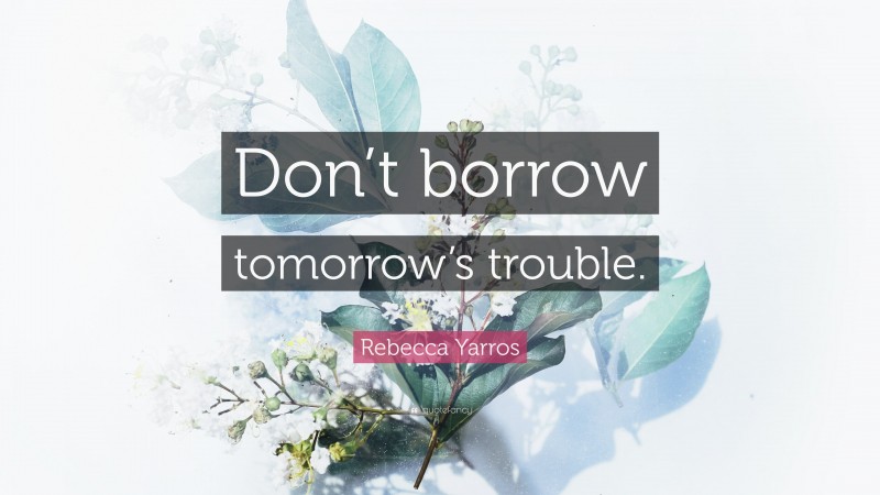 Rebecca Yarros Quote: “Don’t borrow tomorrow’s trouble.”