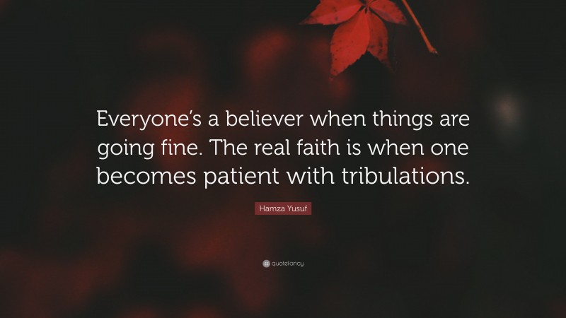 Hamza Yusuf Quote: “Everyone’s a believer when things are going fine. The real faith is when one becomes patient with tribulations.”