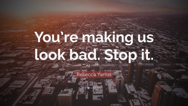 Rebecca Yarros Quote: “You’re making us look bad. Stop it.”