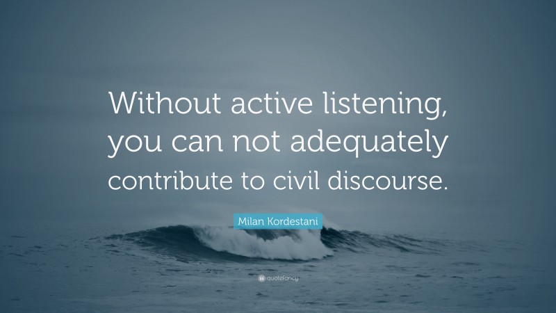 Milan Kordestani Quote: “Without active listening, you can not adequately contribute to civil discourse.”