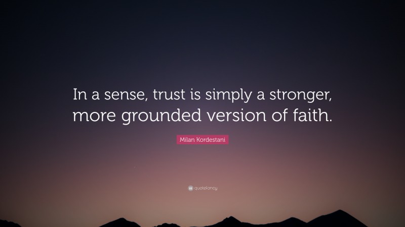 Milan Kordestani Quote: “In a sense, trust is simply a stronger, more grounded version of faith.”