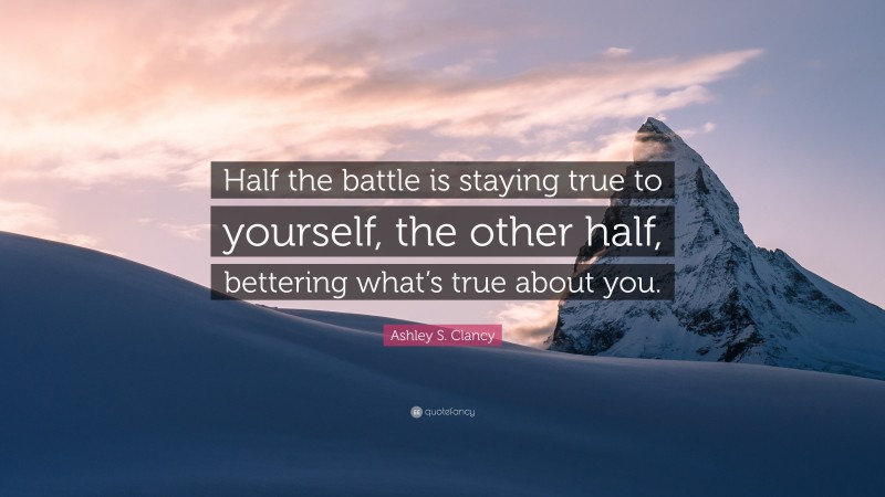 Ashley S. Clancy Quote: “Half the battle is staying true to yourself, the other half, bettering what’s true about you.”