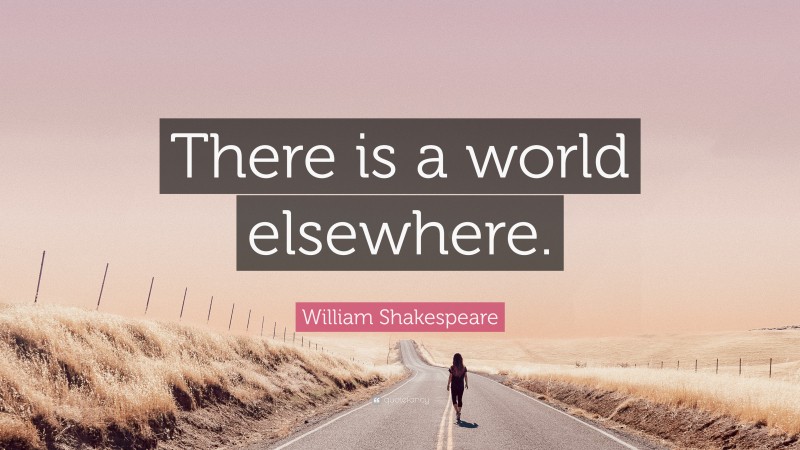 William Shakespeare Quote: “There is a world elsewhere.”