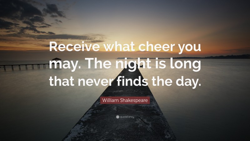 William Shakespeare Quote: “Receive what cheer you may. The night is long that never finds the day.”
