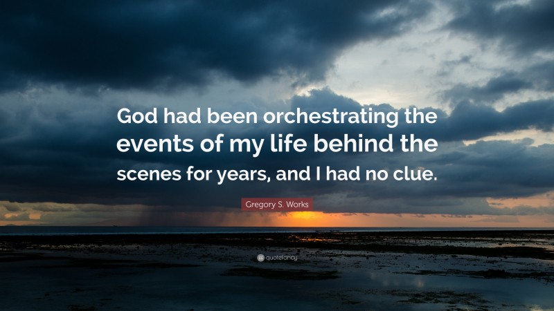 Gregory S. Works Quote: “God had been orchestrating the events of my life behind the scenes for years, and I had no clue.”
