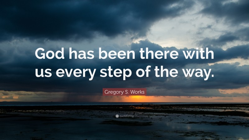 Gregory S. Works Quote: “God has been there with us every step of the way.”