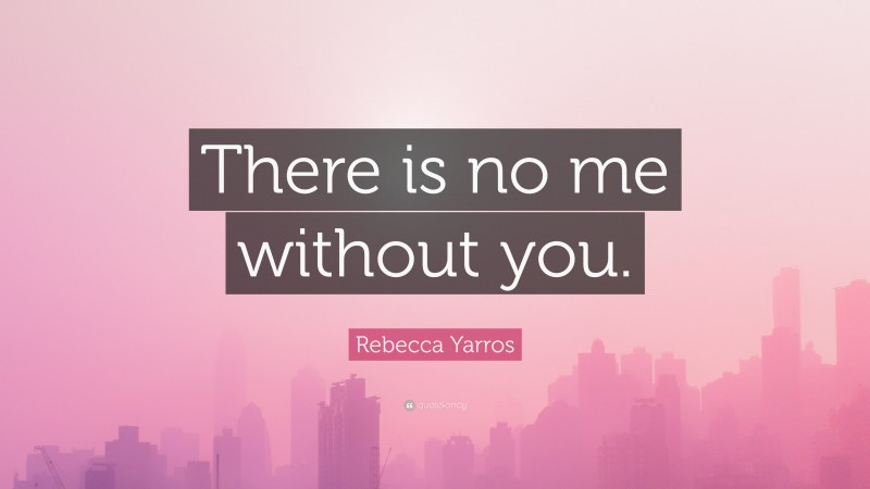 Rebecca Yarros Quote: “There is no me without you.”