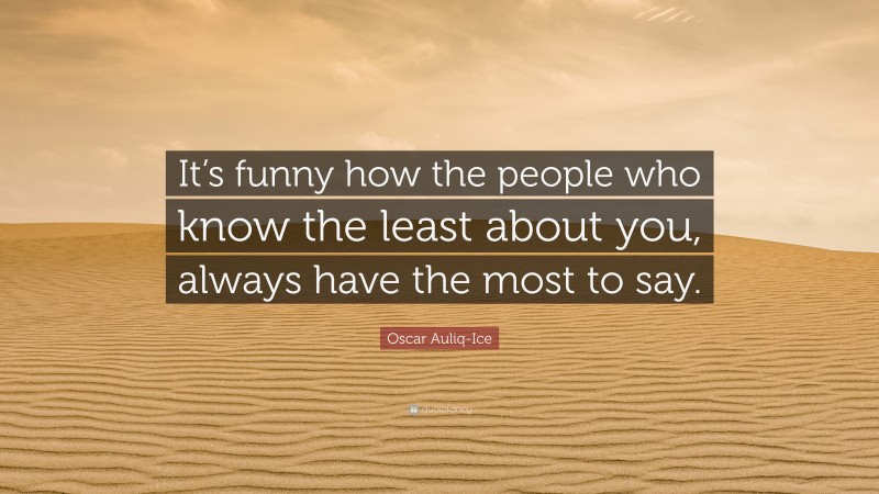 Oscar Auliq-Ice Quote: “It’s funny how the people who know the least about you, always have the most to say.”