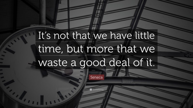 Seneca Quote: “It’s not that we have little time, but more that we waste a good deal of it.”