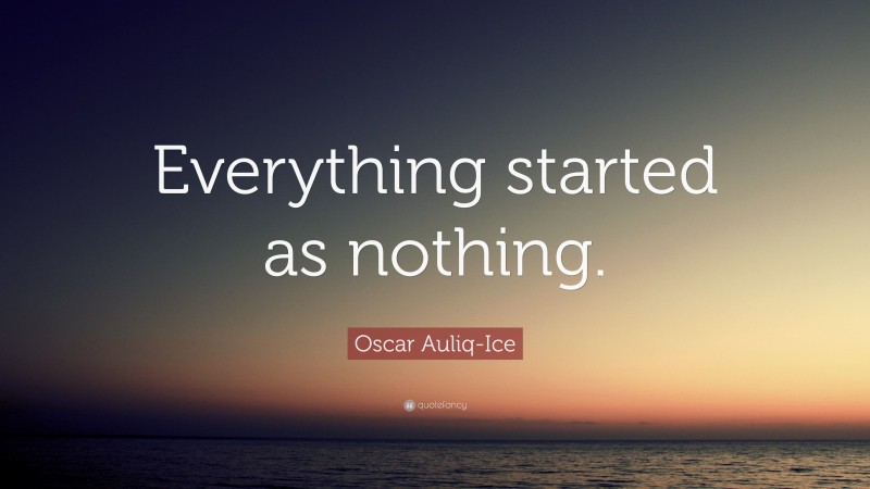 Oscar Auliq-Ice Quote: “Everything started as nothing.”