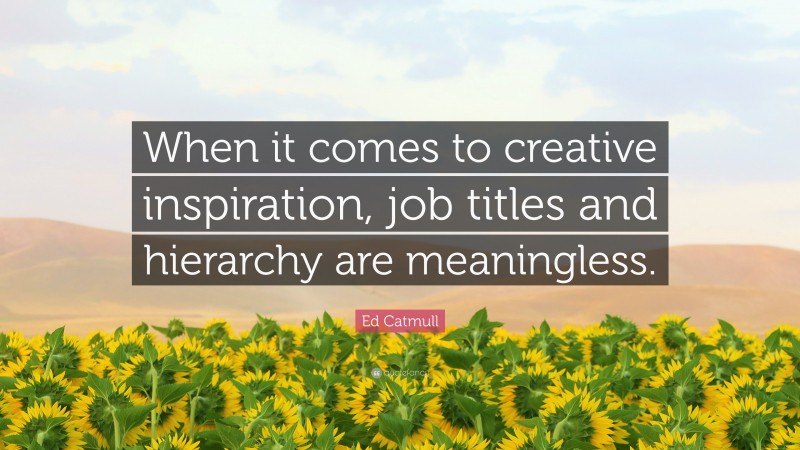 Ed Catmull Quote: “When it comes to creative inspiration, job titles and hierarchy are meaningless.”