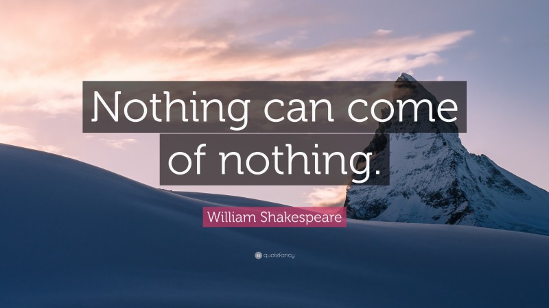 William Shakespeare Quote: “Nothing can come of nothing.”