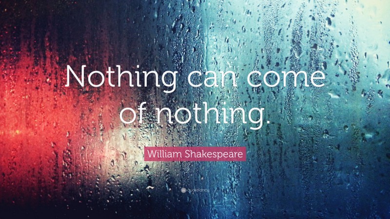 William Shakespeare Quote: “Nothing can come of nothing.”