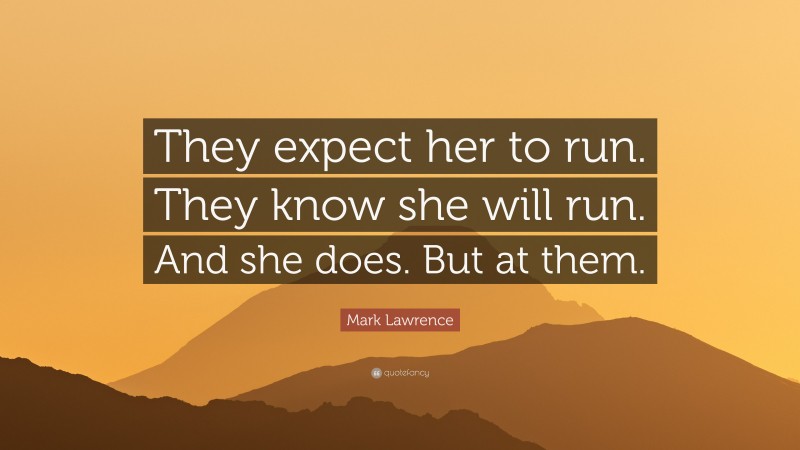 Mark Lawrence Quote: “They expect her to run. They know she will run. And she does. But at them.”